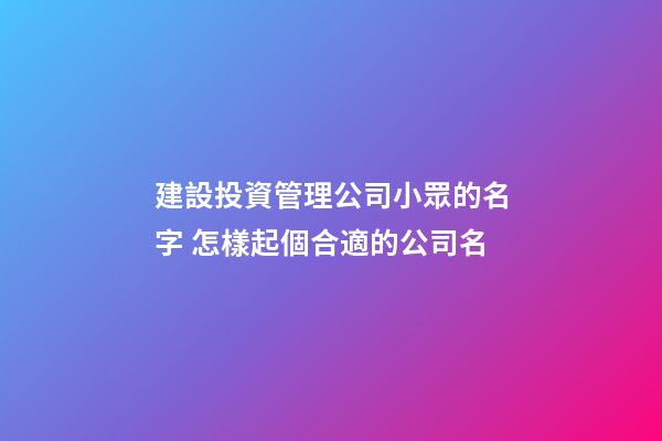 建設投資管理公司小眾的名字 怎樣起個合適的公司名-第1張-公司起名-玄機派